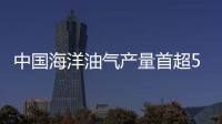 中國海洋油氣產量首超5000萬噸