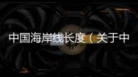 中國海岸線長度（關于中國海岸線長度的基本情況說明介紹）