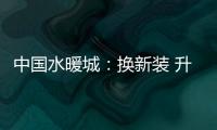 中國水暖城：換新裝 升級配套完善城鎮功能