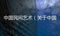 中國民間藝術（關于中國民間藝術的基本情況說明介紹）