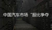 中國汽車市場“股比爭奪戰”將開啟