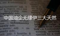 中國油企無緣伊三大天然氣氣田