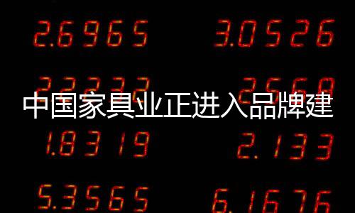 中國家具業(yè)正進(jìn)入品牌建設(shè)高潮期-