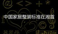 中國家居整裝標準在湘首發(fā)