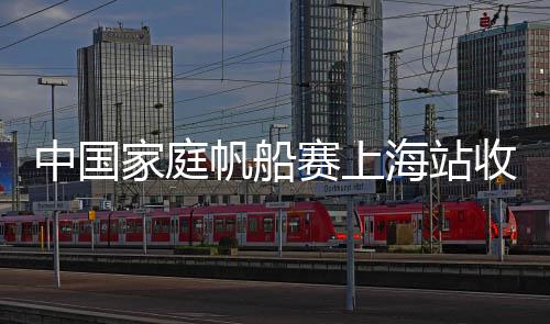 中國家庭帆船賽上海站收帆 兩天共8輪激烈角逐！