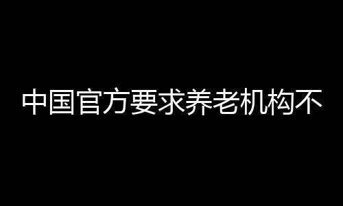 中國(guó)官方要求養(yǎng)老機(jī)構(gòu)不得區(qū)別對(duì)待經(jīng)濟(jì)困難失能老年人