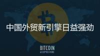 中國外貿新引擎日益強勁