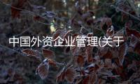 中國外資企業管理(關于中國外資企業管理簡述)