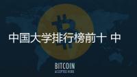 中國大學排行榜前十 中國內地大學排行榜