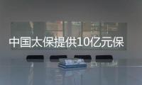 中國太保提供10億元保額突發(fā)疾病身故險(xiǎn)