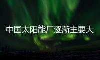 中國太陽能廠逐漸主要大部分國家光伏市場,市場研究