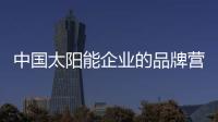 中國太陽能企業的品牌營銷怎么做?