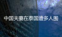 中國夫妻在泰國遭多人圍毆，包內貴重物品全部丟失