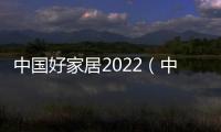 中國好家居2022（中國好家居）