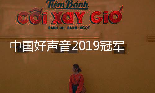 中國好聲音2019冠軍亞軍季軍分別是誰
