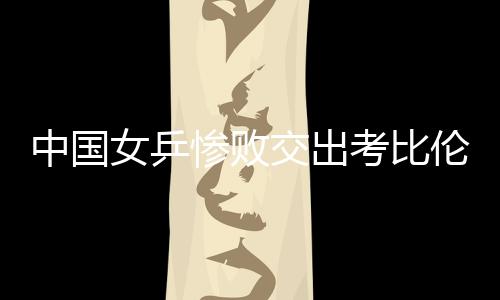 中國女乒慘敗交出考比倫杯 女足首次無緣世界杯