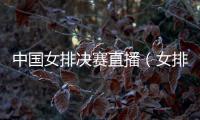 中國女排決賽直播（女排決賽直播）