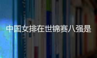 中國(guó)女排在世錦賽八強(qiáng)是完成任務(wù)四強(qiáng)是超額完成奪冠是奇跡