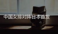 中國女排對陣日本首發 主教練蔡斌回歸主攻線微調！