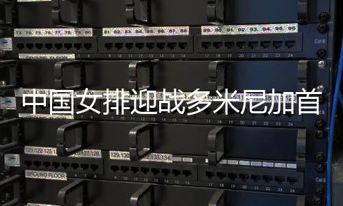 中國女排迎戰(zhàn)多米尼加首發(fā) 主攻線李盈瑩聯(lián)手金燁！