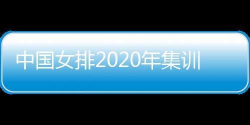 中國女排2020年集訓通知公布20人大名單朱婷領銜