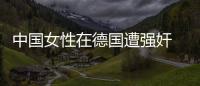 中國女性在德國遭強奸 嫌犯疑中國籍