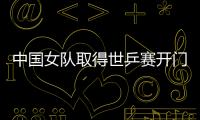 中國女隊取得世乒賽開門紅 一局不失完勝俄羅斯隊