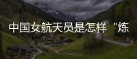 中國女航天員是怎樣“煉”成的？