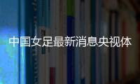 中國女足最新消息央視體育5官網