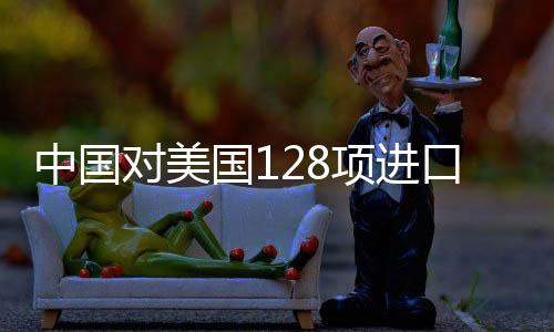 中國對美國128項進口商品加征關稅,行業資訊