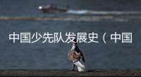 中國(guó)少先隊(duì)發(fā)展史（中國(guó)少先隊(duì)）