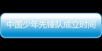 中國少年先鋒隊成立時間是哪一年（中國少年先鋒隊成立時間）
