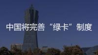 中國將完善“綠卡”制度吸引海外人才