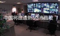 中國(guó)將建造新5G液晶玻璃面板生產(chǎn)線(xiàn),行業(yè)資訊