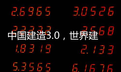 中國建造3.0，世界建筑業(yè)史一次最波瀾壯闊的革命