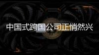 中國式跨國公司正悄然興起