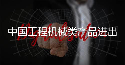 中國(guó)工程機(jī)械類產(chǎn)品進(jìn)出口數(shù)據(jù)看板（2025年1