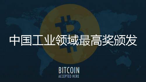 中國工業(yè)領(lǐng)域最高獎頒發(fā)