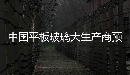中國平板玻璃大生產商預計玻璃價格將有所回落,行業資訊