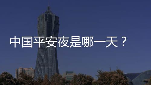 中國平安夜是哪一天？ 平安夜是中國的節日嗎