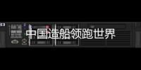 中國造船領跑世界