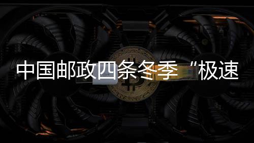 中國郵政四條冬季“極速鮮”航線圓滿收官