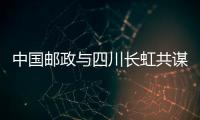 中國郵政與四川長虹共謀協同多贏