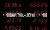 中國面積最大的省（中國面積）