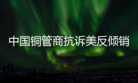 中國銅管商抗訴美反傾銷首勝