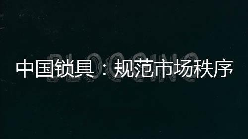 中國鎖具：規范市場秩序 做有效的營銷