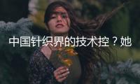 中國針織界的技術(shù)控？她的針織魔術(shù)你解不來！