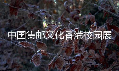 中國(guó)集郵文化香港校園展舉行