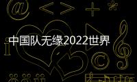 中國隊無緣2022世界杯了嗎全球電視轉播觀眾超過35億