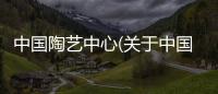 中國(guó)陶藝中心(關(guān)于中國(guó)陶藝中心簡(jiǎn)述)